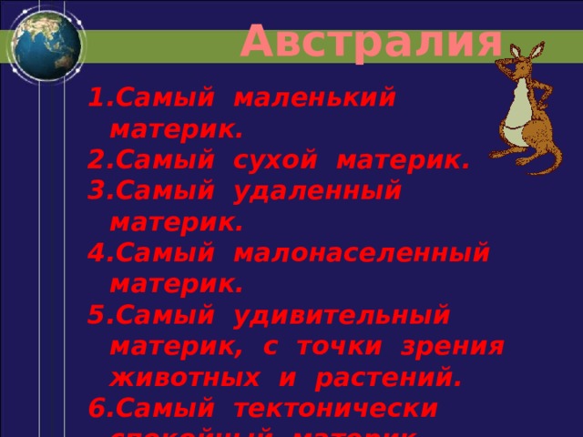  Австралия Самый маленький материк. Самый сухой материк. Самый удаленный материк. Самый малонаселенный материк. Самый удивительный материк, с точки зрения животных и растений. Самый тектонически спокойный материк. Материк и страна в одном лице. 