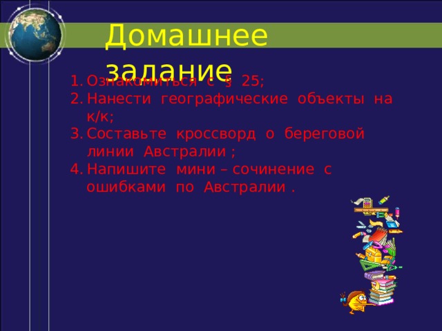 Домашнее задание Ознакомиться с § 25; Нанести географические объекты на к/к; Составьте кроссворд о береговой линии Австралии ; Напишите мини – сочинение с ошибками по Австралии . 