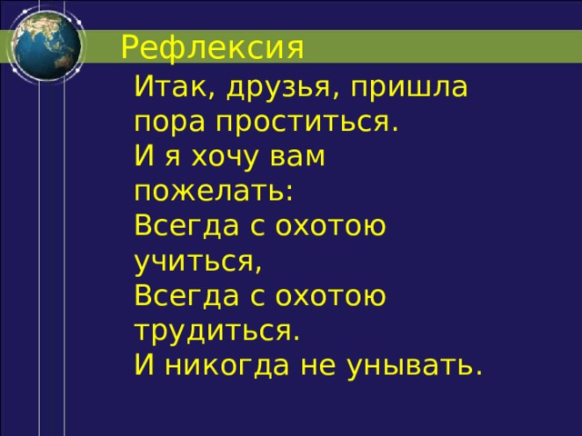 Рефлексия Итак, друзья, пришла пора проститься.  И я хочу вам пожелать:  Всегда с охотою учиться,  Всегда с охотою трудиться.  И никогда не унывать. 