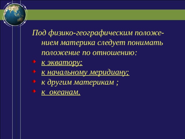 Под физико-географическим положе-нием материка следует понимать положение по отношению: к экватору; к начальному меридиану; к другим материкам ; к океанам. 