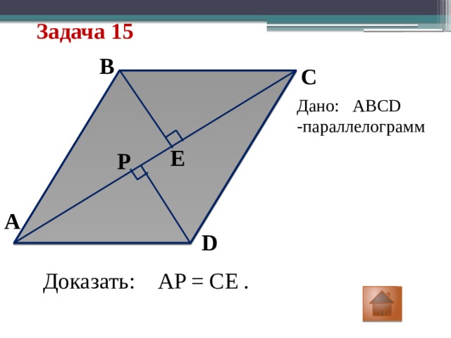 Задача 15 B C Дано: ABCD -параллелограмм E P A D Доказать: AP = CE . 