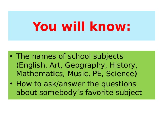 You will know: The names of school subjects (English, Art, Geography, History, Mathematics, Music, PE, Science) How to ask/answer the questions about somebody’s favorite subject 