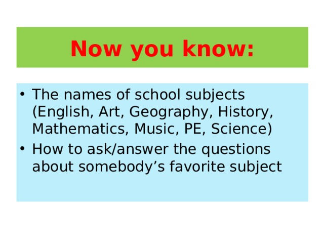 Now you know: The names of school subjects (English, Art, Geography, History, Mathematics, Music, PE, Science) How to ask/answer the questions about somebody’s favorite subject 