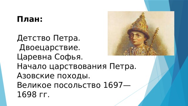 План:  Детство Петра.  Двоецарствие. Царевна Софья. Начало царствования Петра. Азовские походы. Великое посольство 1697—1698 гг. 