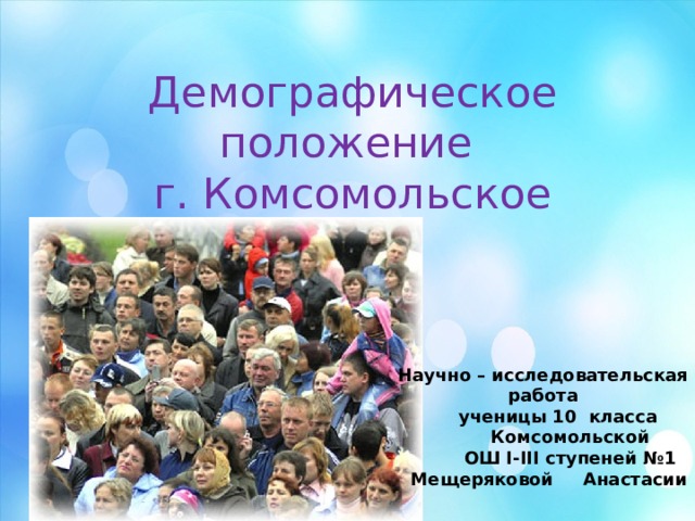 Демографическое положение  г. Комсомольское Научно – исследовательская работа  ученицы 10 класса  Комсомольской  ОШ I-III ступеней №1  Мещеряковой Анастасии 