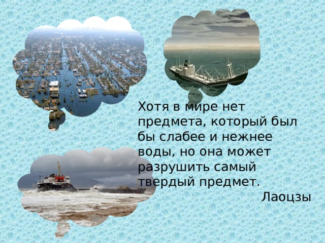 Хотя в мире нет предмета, который был бы слабее и нежнее воды, но она может разрушить самый твердый предмет. Лаоцзы 