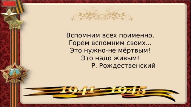 Вспомним всех поименно, Горем вспомним своих... Это нужно-не мёртвым! Это надо живым!  Р. Рождественский 
