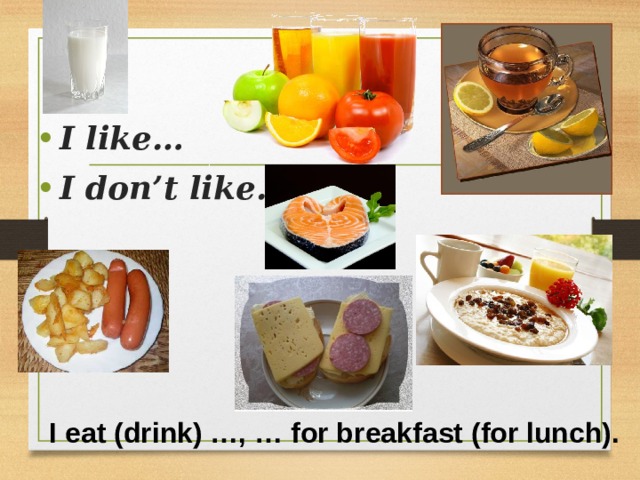 I like… I don’t like… I eat (drink) …, … for breakfast (for lunch). 
