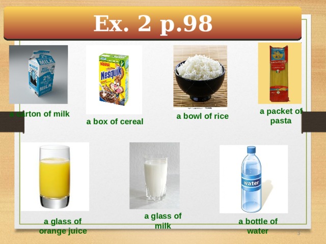 Ex. 2 p.98 a packet of pasta a carton of milk a bowl of rice a box of cereal a glass of milk a glass of orange juice a bottle of water 