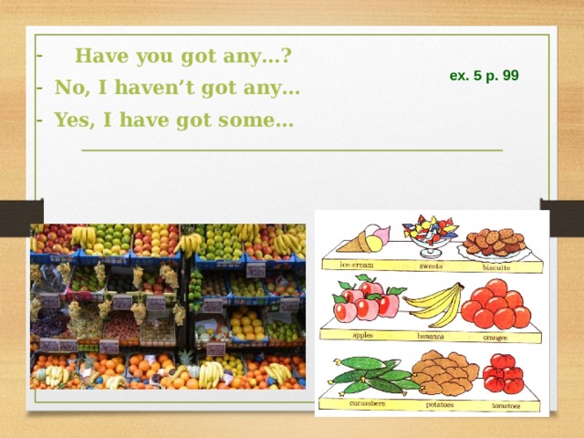  Have you got any…? No, I haven’t got any… Yes, I have got some… ex. 5 p. 99 