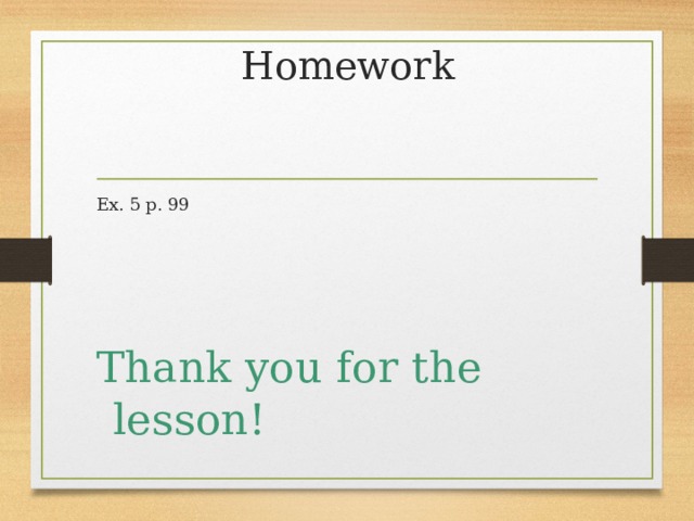 Homework Ex. 5 p. 99 Thank you for the lesson! 