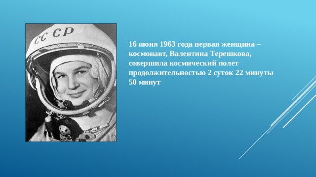 7 16 июня 1963 года первая женщина –космонавт, Валентина Терешкова, совершила космический полет продолжительностью 2 суток 22 минуты 50 минут 