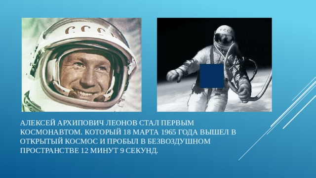 Алексей Архипович Леонов стал первым космонавтом. Который 18 марта 1965 года вышел в открытый космос и пробыл в безвоздушном пространстве 12 минут 9 секунд. 