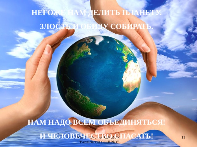 НЕГОЖЕ НАМ ДЕЛИТЬ ПЛАНЕТУ. ЗЛОСТЬ И ОБИДУ СОБИРАТЬ.       НАМ НАДО ВСЕМ ОБЪЕДИНЯТЬСЯ! И ЧЕЛОВЕЧЕСТВО СПАСАТЬ!  Капля Л.А., зав. ШБ МОУ 