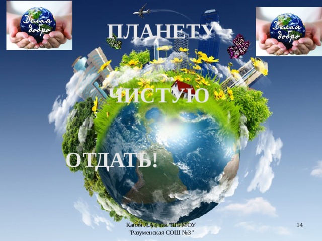 ПЛАНЕТУ ЧИСТУЮ    ОТДАТЬ!   Капля Л.А., зав. ШБ МОУ 