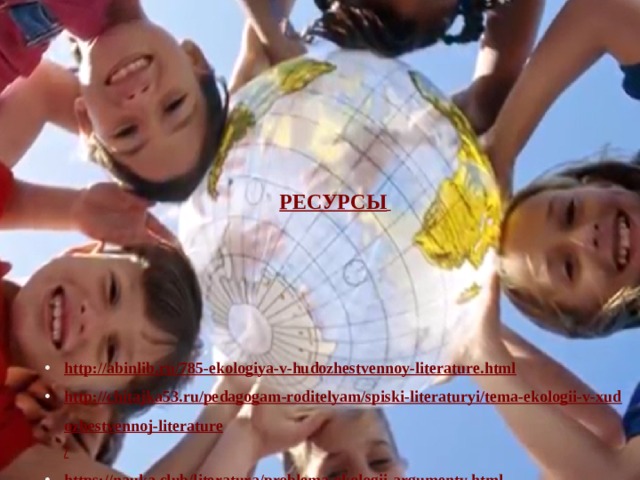 РЕСУРСЫ         http :// abinlib.ru/785-ekologiya-v-hudozhestvennoy-literature.html http://chitajka53.ru/pedagogam-roditelyam/spiski-literaturyi/tema-ekologii-v-xudozhestvennoj-literature / https:// nauka.club/literatura/problema-ekologii-argumenty.html  Капля Л.А., зав. ШБ МОУ 