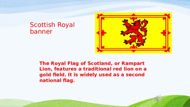Scottish Royal banner The Royal Flag of Scotland, or Rampart Lion, features a traditional red lion on a gold field. It is widely used as a second national flag. 