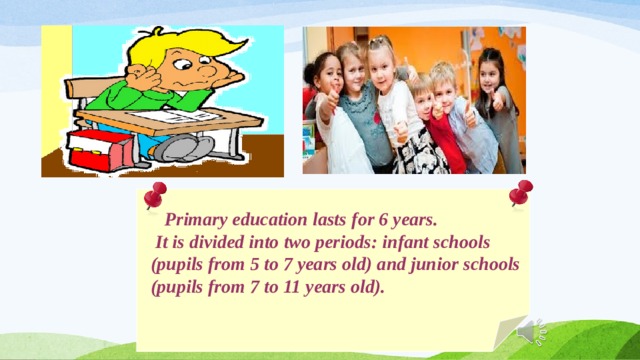   Primary education lasts for 6 years.  It is divided into two periods: infant schools  (pupils from 5 to 7 years old) and junior schools  (pupils from 7 to 11 years old).  