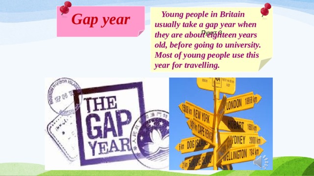 Gap year Пункт 3  Young people in Britain usually take a gap year when they are about eighteen years old, before going to university. Most of young people use this year for travelling. 