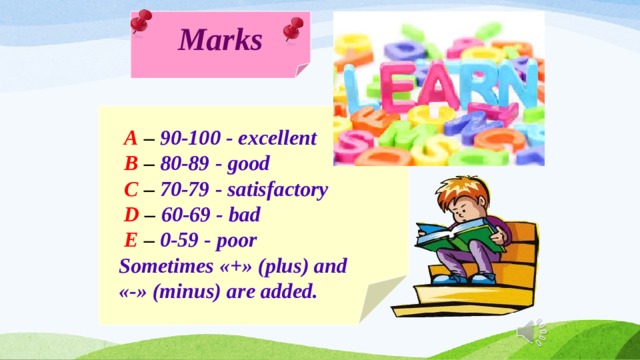 Marks  A – 90-100 - excellent  B – 80-89 - good  C – 70-79 - satisfactory   D – 60-69 - bad  E – 0-59 - poor Sometimes «+» (plus) and «-» (minus) are added. 