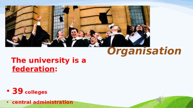 Organisation  The university is a federation :   39 colleges central administration 6 private halls 