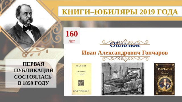 КНИГИ–ЮБИЛЯРЫ 2019 ГОДА 160  лет Обломов Иван Александрович Гончаров ПЕРВАЯ ПУБЛИКАЦИЯ СОСТОЯЛАСЬ  В 1859 ГОДУ 12 