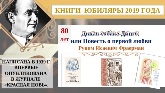 КНИГИ–ЮБИЛЯРЫ 2019 ГОДА 80  лет Дикая собака Динго, или Повесть о первой любви Рувим Исаевич Фраерман НАПИСАНА В 1939 Г. ВПЕРВЫЕ ОПУБЛИКОВАНА  В ЖУРНАЛЕ «КРАСНАЯ НОВЬ». 16 