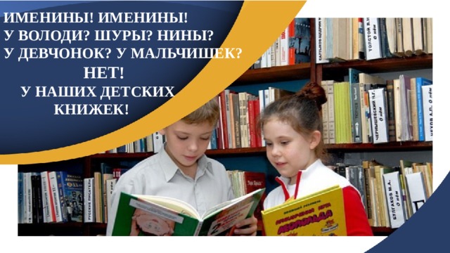 ИМЕНИНЫ! ИМЕНИНЫ! У ВОЛОДИ? ШУРЫ? НИНЫ? У ДЕВЧОНОК? У МАЛЬЧИШЕК?  НЕТ!  У НАШИХ ДЕТСКИХ    КНИЖЕК! 