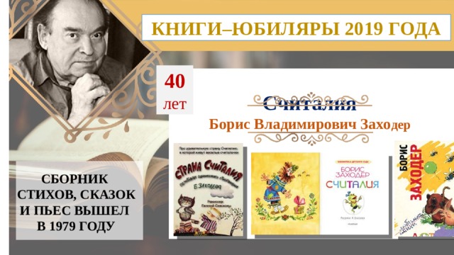 КНИГИ–ЮБИЛЯРЫ 2019 ГОДА 40  лет Считалия Борис Владимирович Захо дер СБОРНИК СТИХОВ, СКАЗОК И ПЬЕС ВЫШЕЛ В 1979 ГОДУ  