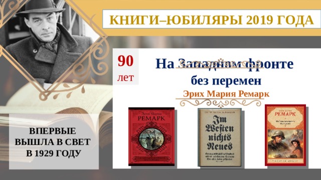 КНИГИ–ЮБИЛЯРЫ 2019 ГОДА 90  лет На Западном фронте без перемен Эрих Мария Ремарк ВПЕРВЫЕ ВЫШЛА В СВЕТ  В 1929 ГОДУ  