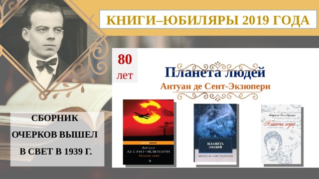 КНИГИ–ЮБИЛЯРЫ 2019 ГОДА 80  лет Планета людей Антуан де Сент-Экзюпери СБОРНИК ОЧЕРКОВ ВЫШЕЛ  В СВЕТ В 1939 Г.  