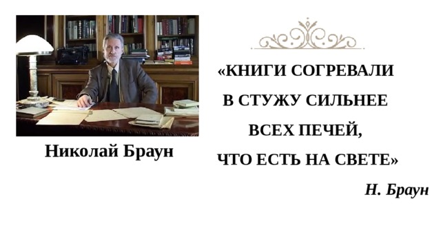 «КНИГИ СОГРЕВАЛИ В СТУЖУ СИЛЬНЕЕ ВСЕХ ПЕЧЕЙ, ЧТО ЕСТЬ НА СВЕТЕ» Н. Браун Николай Браун 
