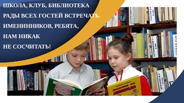 ШКОЛА, КЛУБ, БИБЛИОТЕКА РАДЫ ВСЕХ ГОСТЕЙ ВСТРЕЧАТЬ. ИМЕНИННИКОВ, РЕБЯТА, НАМ НИКАК НЕ СОСЧИТАТЬ! 