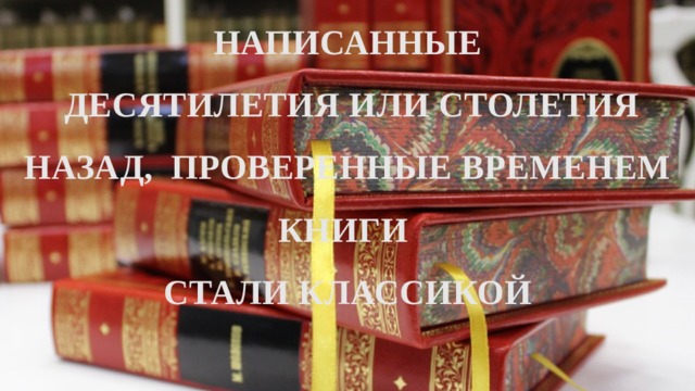 НАПИСАННЫЕ  ДЕСЯТИЛЕТИЯ ИЛИ СТОЛЕТИЯ НАЗАД, ПРОВЕРЕННЫЕ ВРЕМЕНЕМ КНИГИ СТАЛИ КЛАССИКОЙ  
