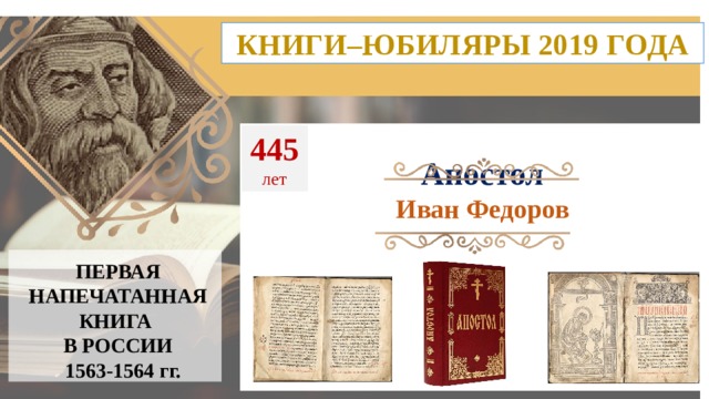 КНИГИ–ЮБИЛЯРЫ 2019 ГОДА 445 лет Апостол Иван Федоров ПЕРВАЯ НАПЕЧАТАННАЯ КНИГА  В РОССИИ  1563-1564 гг. 9 