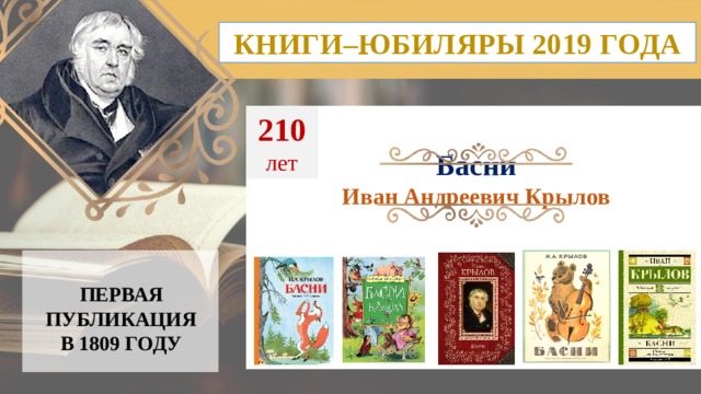 КНИГИ–ЮБИЛЯРЫ 2019 ГОДА 210  лет Басни Иван Андреевич Крылов ПЕРВАЯ ПУБЛИКАЦИЯ  В 1809 ГОДУ 10 