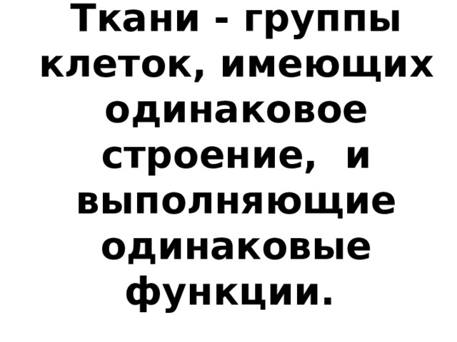 Ткани - группы клеток, имеющих одинаковое строение, и выполняющие одинаковые функции. 