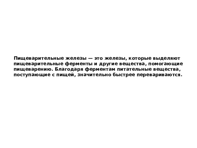 Пищеварительные железы — это железы, которые выделяют пищеварительные ферменты и другие вещества, помогающие пищеварению. Благодаря ферментам питательные вещества, поступающие с пищей, значительно быстрее перевариваются. 