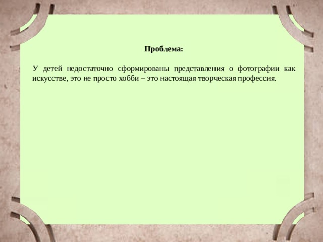 Проблема:  У детей недостаточно сформированы представления о фотографии как искусстве, это не просто хобби – это настоящая творческая профессия. 