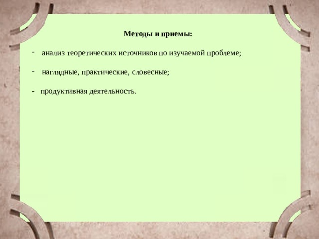 Методы и приемы: анализ теоретических источников по изучаемой проблеме; наглядные, практические, словесные; - продуктивная деятельность. 