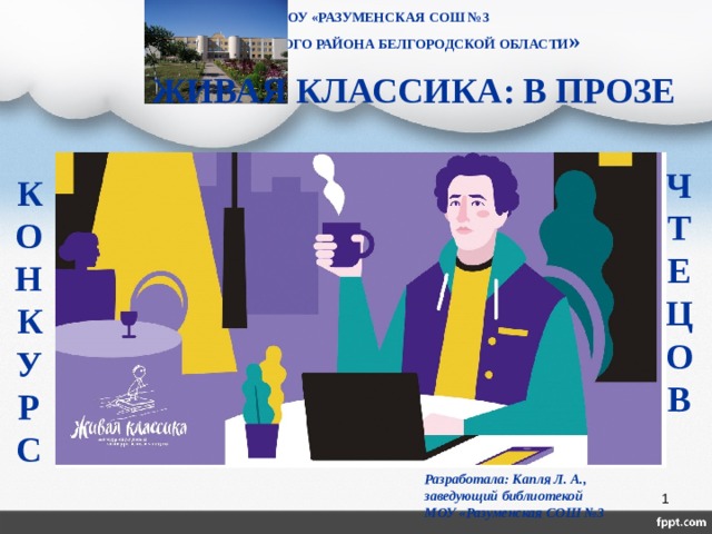 МОУ «РАЗУМЕНСКАЯ СОШ №3 БЕЛГОРОДСКОГО РАЙОНА БЕЛГОРОДСКОЙ ОБЛАСТИ » ЖИВАЯ КЛАССИКА: В ПРОЗЕ ЧТЕЦОВ КОНКУРС Разработала: Капля Л. А., заведующий библиотекой МОУ «Разуменская СОШ №3  