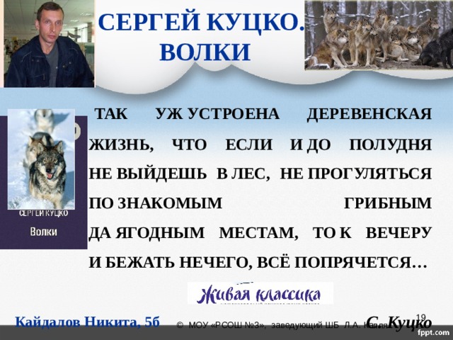 СЕРГЕЙ КУЦКО.  ВОЛКИ   ТАК УЖ УСТРОЕНА ДЕРЕВЕНСКАЯ ЖИЗНЬ, ЧТО ЕСЛИ И ДО ПОЛУДНЯ НЕ ВЫЙДЕШЬ В ЛЕС, НЕ ПРОГУЛЯТЬСЯ ПО ЗНАКОМЫМ ГРИБНЫМ ДА ЯГОДНЫМ МЕСТАМ, ТО К ВЕЧЕРУ И БЕЖАТЬ НЕЧЕГО, ВСЁ ПОПРЯЧЕТСЯ… С. Куцко      Кайдалов Никита, 5б  © МОУ «РСОШ №3», заведующий ШБ Л.А. Капля 