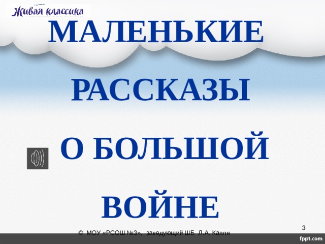МАЛЕНЬКИЕ  РАССКАЗЫ   О БОЛЬШОЙ ВОЙНЕ  © МОУ «РСОШ №3», заведующий ШБ Л.А. Капля 