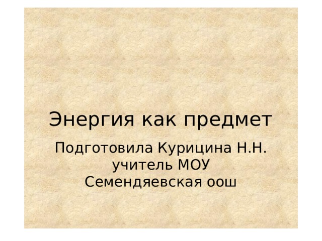 Энергия как предмет Подготовила Курицина Н.Н. учитель МОУ Семендяевская оош 