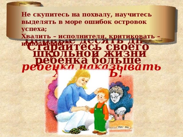ЗАПОМНИТЕ ! Не скупитесь на похвалу, научитесь выделять в море ошибок островок успеха; Хвалить – исполнителя, критиковать – исполнение. Первые десять дней школьной жизни  ребенка наказывать нельзя! Старайтесь своего ребенка больше  ХВАЛИТЬ! 