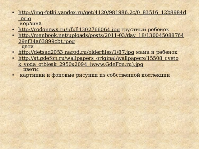 http://img-fotki.yandex.ru/get/4120/981986.2c/0_83516_12b8984d_orig  корзина http://rodonews.ru/i/full1302766064.jpg  грустный ребенок http://menbook.net/uploads/posts/2011-03/day_18/13004508876429ef34a63899cbt.jpeg  дети http://detsad2053.narod.ru/olderfiles/1/87.jpg  мама и ребенок http://st.gdefon.ru/wallpapers_original/wallpapers/15508_cvetok_voda_otblesk_2950x2094_(www.GdeFon.ru).jpg  цветы  картинки и фоновые рисунки из собственной коллекции 