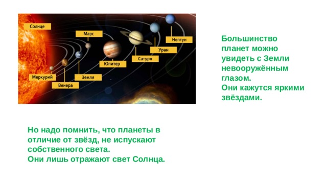 Большинство планет можно увидеть с Земли невооружённым глазом. Они кажутся яркими звёздами. Но надо помнить, что планеты в отличие от звёзд, не испускают собственного света. Они лишь отражают свет Солнца. 