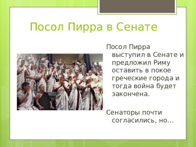 Посол Пирра в Сенате Посол Пирра выступил в Сенате и предложил Риму оставить в покое греческие города и тогда война будет закончена. Сенаторы почти согласились, но… 