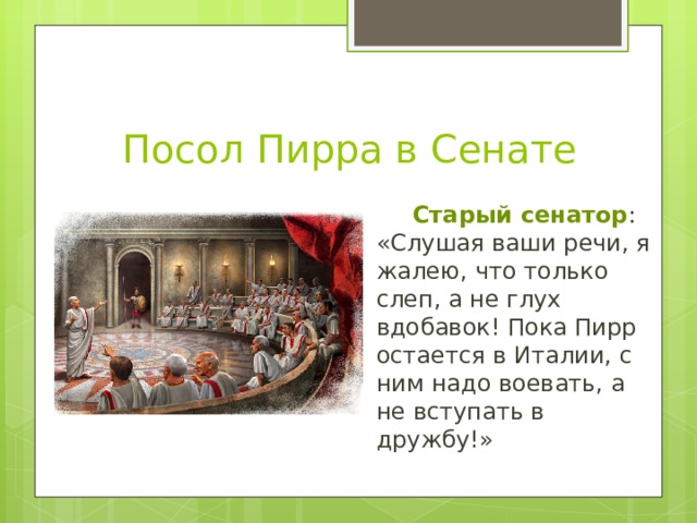 Посол Пирра в Сенате  Старый сенатор : «Слушая ваши речи, я жалею, что только слеп, а не глух вдобавок! Пока Пирр остается в Италии, с ним надо воевать, а не вступать в дружбу!» 