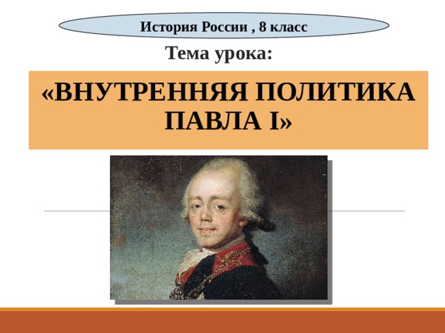 История России , 8 класс Тема урока: «ВНУТРЕННЯЯ ПОЛИТИКА ПАВЛА I » 
